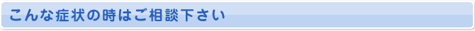 こんな症状の時はご相談下さい