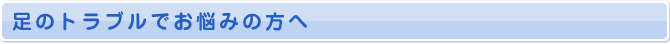 足のトラブルでお悩みの方へ
