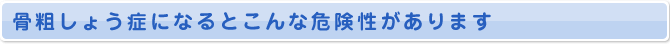 骨粗しょう症になるとこんな危険性があります