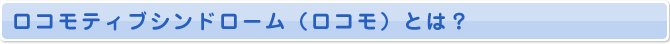 ロコモティブシンドローム（ロコモ）とは？